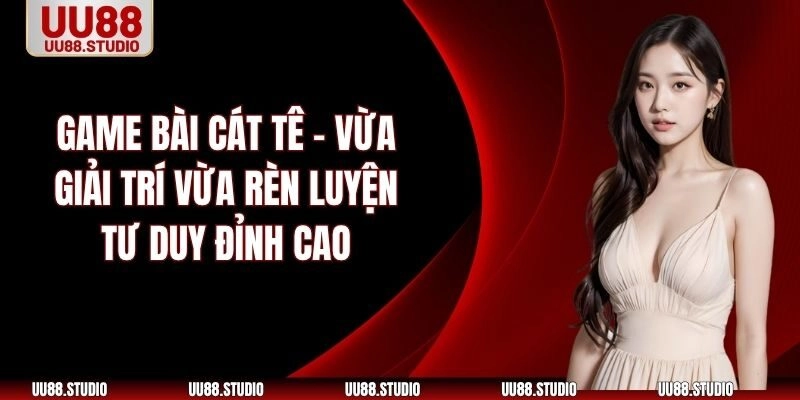 Game Bài Cát Tê – Vừa Giải Trí Vừa Rèn Luyện Tư Duy Đỉnh Cao